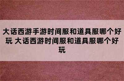 大话西游手游时间服和道具服哪个好玩 大话西游时间服和道具服哪个好玩